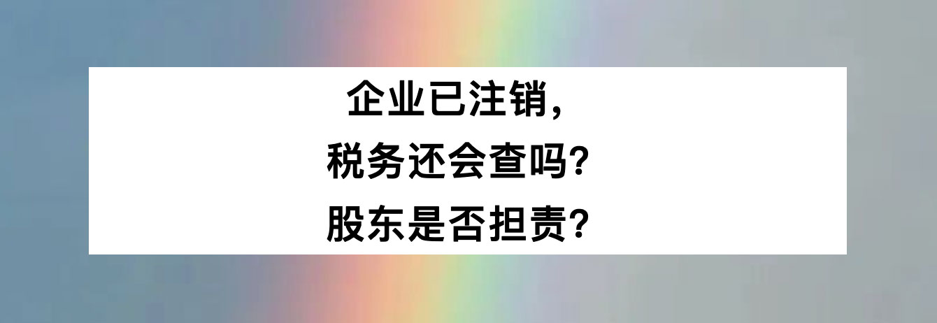 企业已注销，税务还会查吗？股东是否担责？